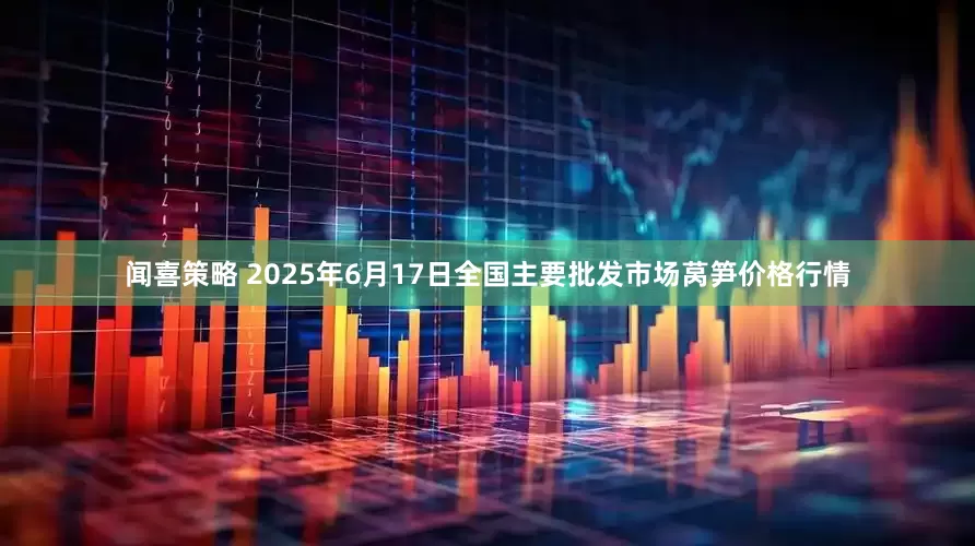 闻喜策略 2025年6月17日全国主要批发市场莴笋价格行情