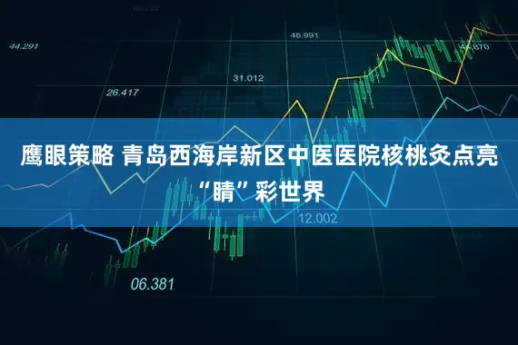 鹰眼策略 青岛西海岸新区中医医院核桃灸点亮“睛”彩世界