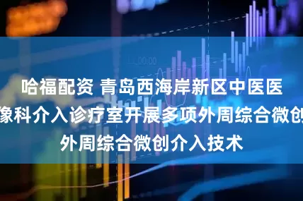 哈福配资 青岛西海岸新区中医医院医学影像科介入诊疗室开展多项外周综合微创介入技术
