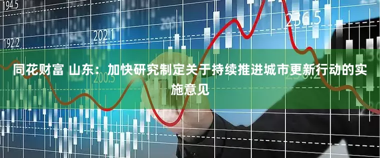 同花财富 山东：加快研究制定关于持续推进城市更新行动的实施意见