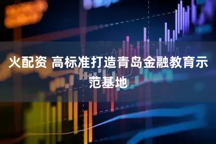 火配资 高标准打造青岛金融教育示范基地