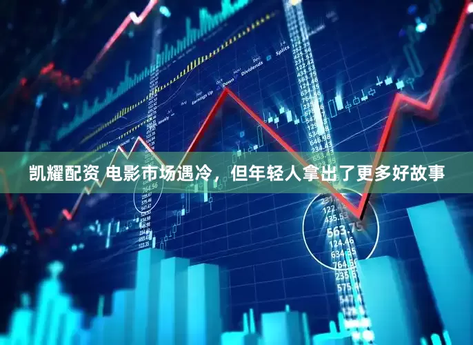 凯耀配资 电影市场遇冷，但年轻人拿出了更多好故事