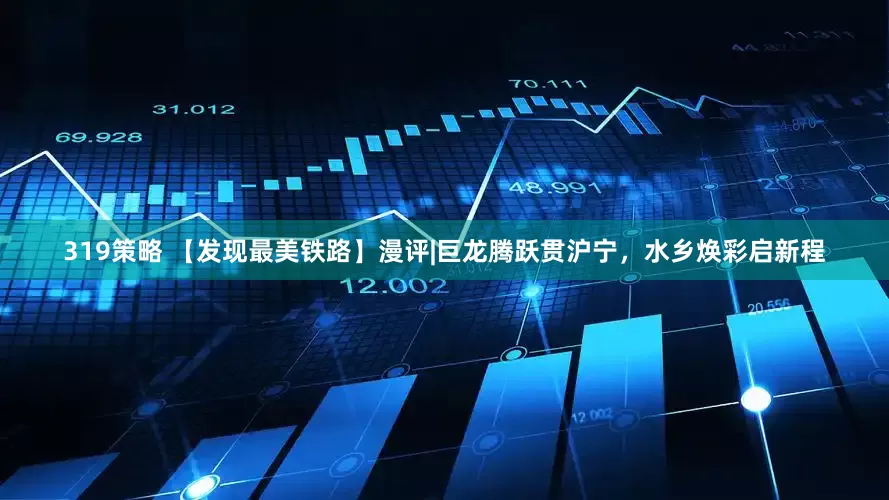 319策略 【发现最美铁路】漫评|巨龙腾跃贯沪宁，水乡焕彩启新程