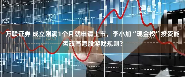 万联证券 成立刚满1个月就申请上市，李小加“现金权”投资能否改写港股游戏规则？
