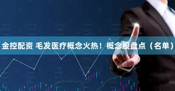 金控配资 毛发医疗概念火热！概念股盘点（名单）