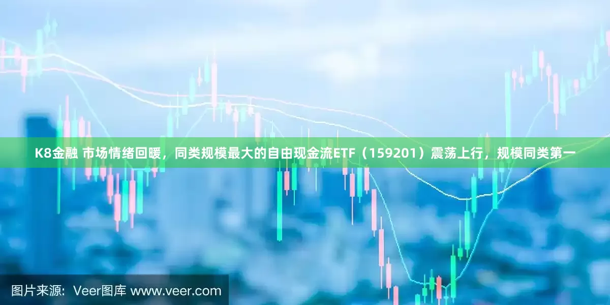 K8金融 市场情绪回暖，同类规模最大的自由现金流ETF（159201）震荡上行，规模同类第一