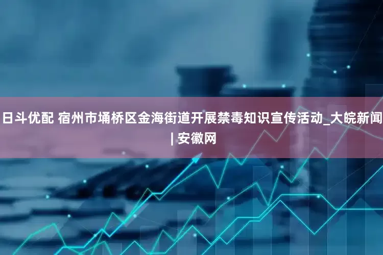 日斗优配 宿州市埇桥区金海街道开展禁毒知识宣传活动_大皖新闻 | 安徽网