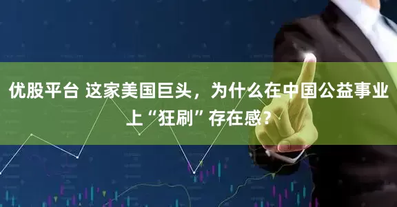 优股平台 这家美国巨头，为什么在中国公益事业上“狂刷”存在感？