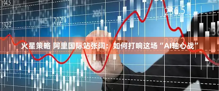 火星策略 阿里国际站张阔：如何打响这场“AI轴心战”