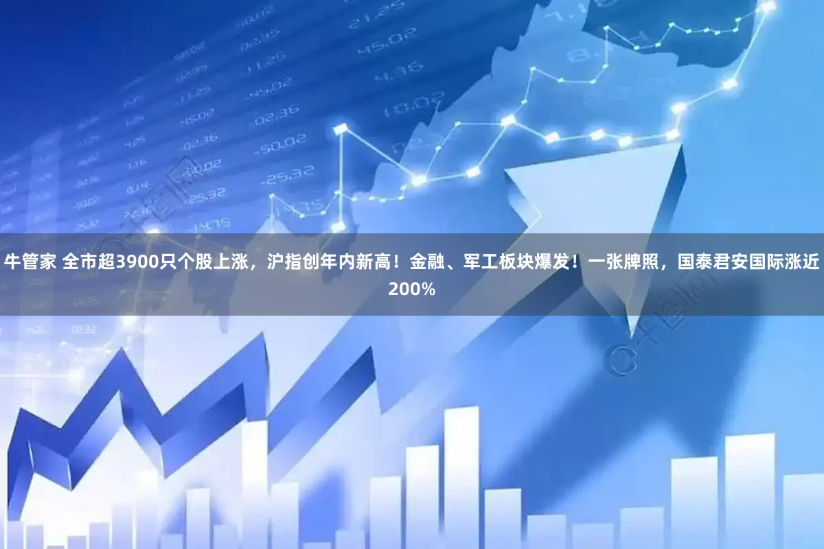 牛管家 全市超3900只个股上涨，沪指创年内新高！金融、军工板块爆发！一张牌照，国泰君安国际涨近200%