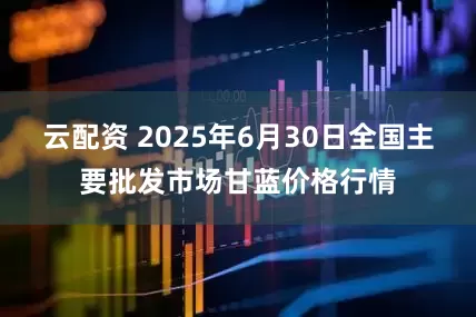 云配资 2025年6月30日全国主要批发市场甘蓝价格行情