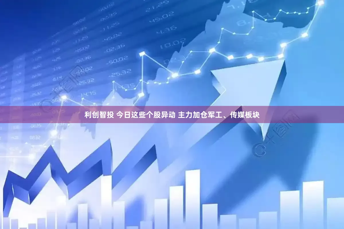 利创智投 今日这些个股异动 主力加仓军工、传媒板块