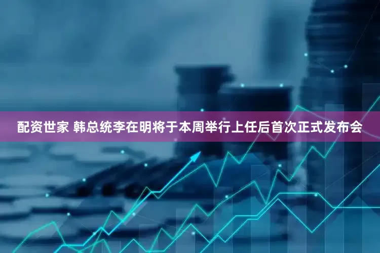 配资世家 韩总统李在明将于本周举行上任后首次正式发布会
