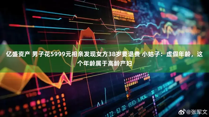 亿盛资产 男子花5999元相亲发现女方38岁要退费 小姑子：虚假年龄，这个年龄属于高龄产妇