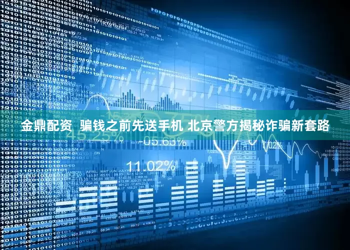金鼎配资  骗钱之前先送手机 北京警方揭秘诈骗新套路