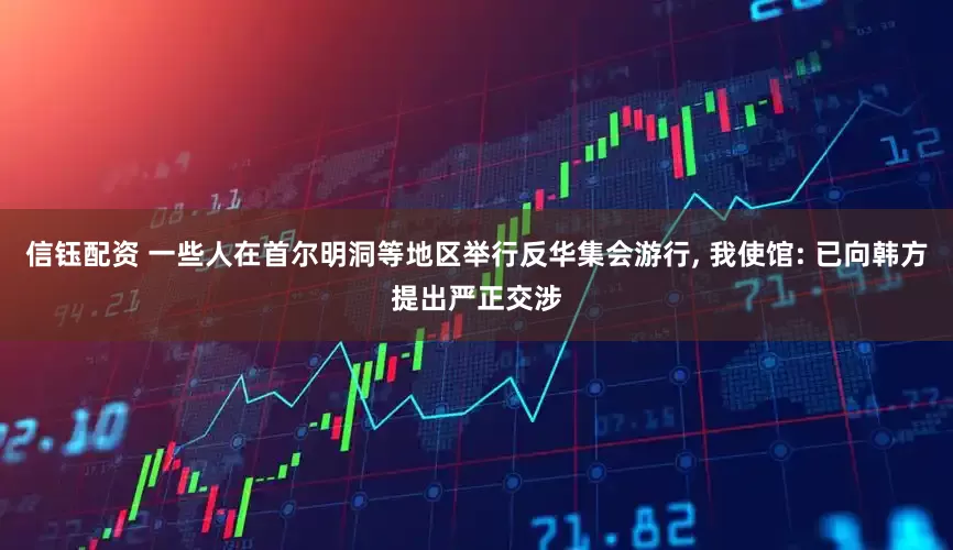 信钰配资 一些人在首尔明洞等地区举行反华集会游行, 我使馆: 已向韩方提出严正交涉