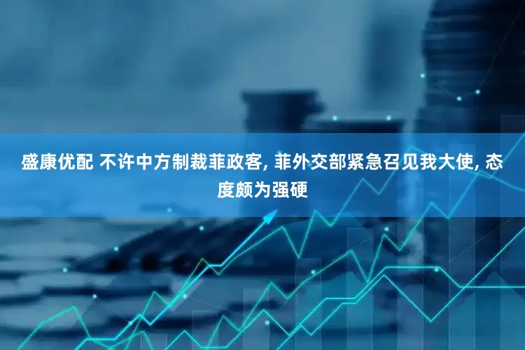 盛康优配 不许中方制裁菲政客, 菲外交部紧急召见我大使, 态度颇为强硬