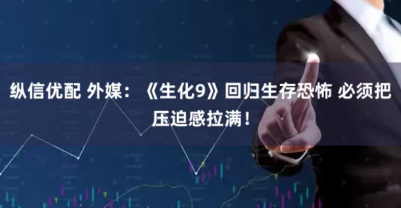 纵信优配 外媒：《生化9》回归生存恐怖 必须把压迫感拉满！