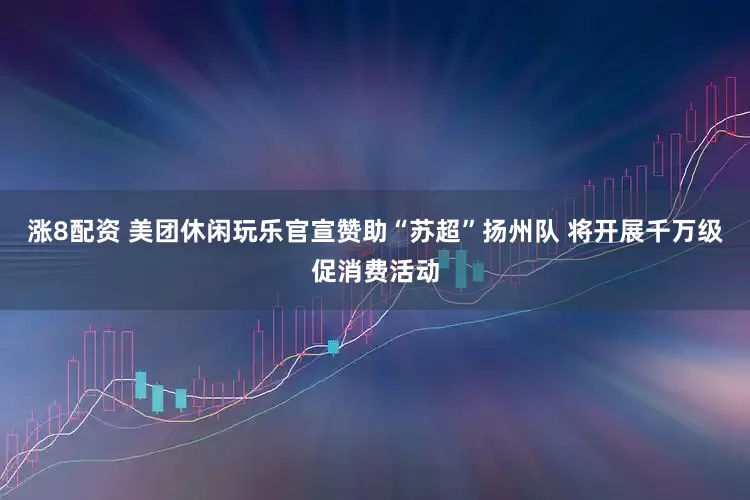 涨8配资 美团休闲玩乐官宣赞助“苏超”扬州队 将开展千万级促消费活动