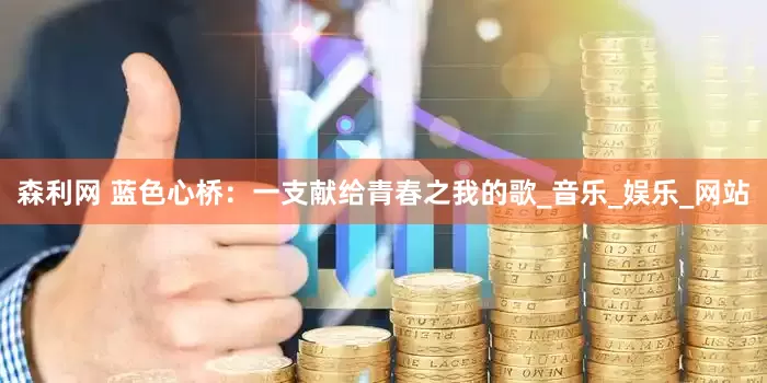 森利网 蓝色心桥：一支献给青春之我的歌_音乐_娱乐_网站