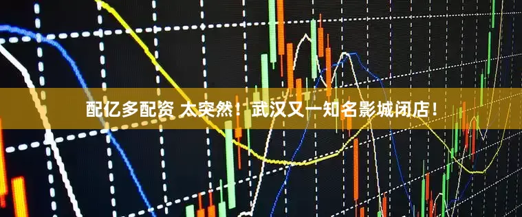 配亿多配资 太突然！武汉又一知名影城闭店！