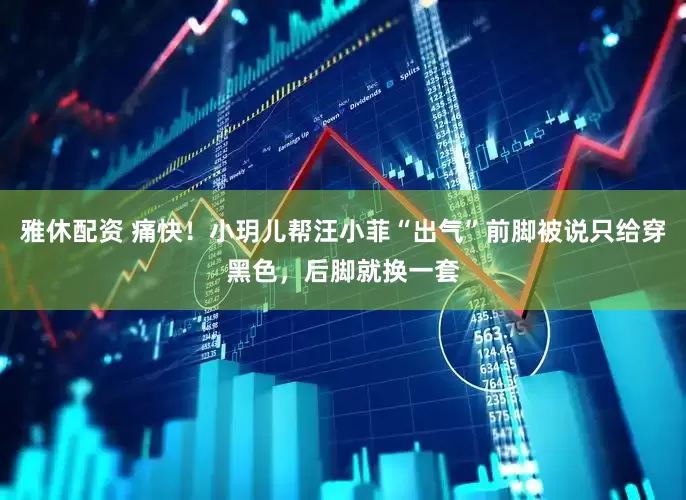 雅休配资 痛快！小玥儿帮汪小菲“出气”前脚被说只给穿黑色，后脚就换一套