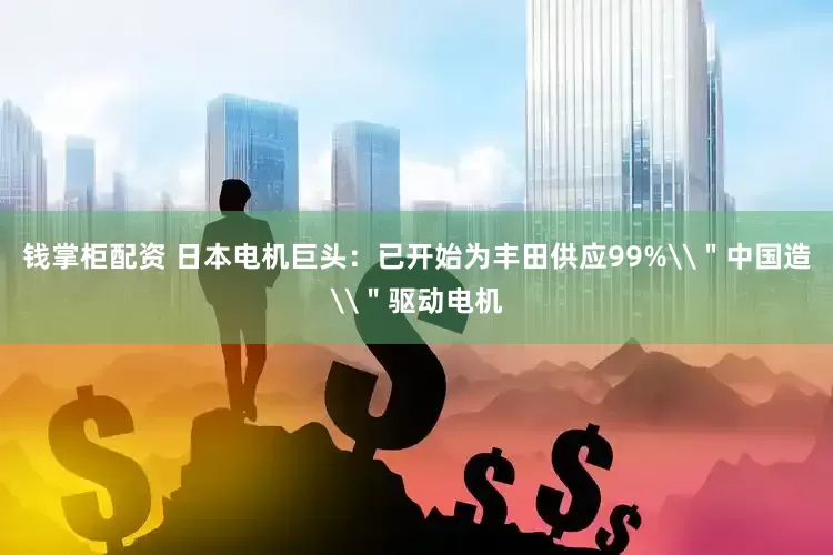 钱掌柜配资 日本电机巨头：已开始为丰田供应99%\＂中国造\＂驱动电机