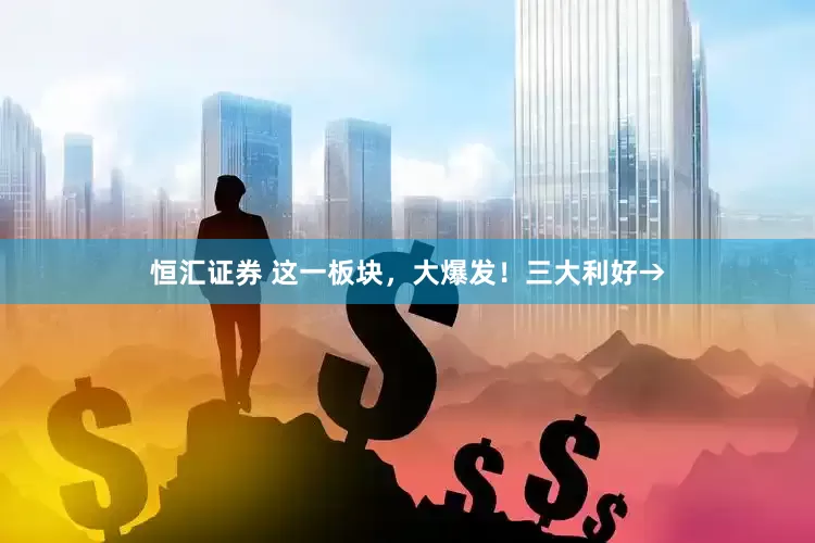 恒汇证券 这一板块，大爆发！三大利好→