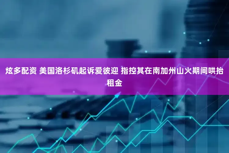 炫多配资 美国洛杉矶起诉爱彼迎 指控其在南加州山火期间哄抬租金
