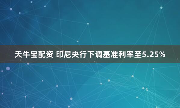 天牛宝配资 印尼央行下调基准利率至5.25%