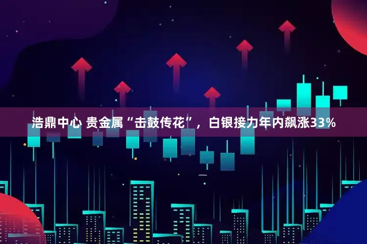 浩鼎中心 贵金属“击鼓传花”，白银接力年内飙涨33%