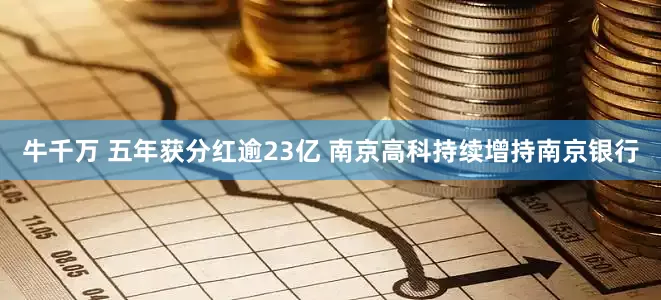 牛千万 五年获分红逾23亿 南京高科持续增持南京银行