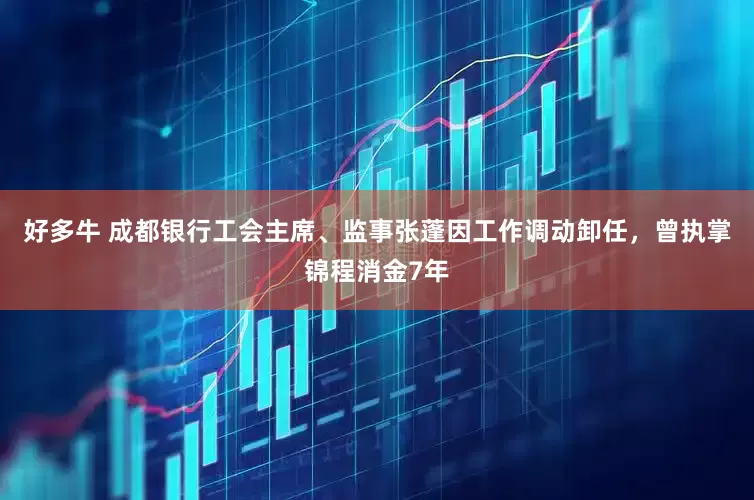 好多牛 成都银行工会主席、监事张蓬因工作调动卸任，曾执掌锦程消金7年