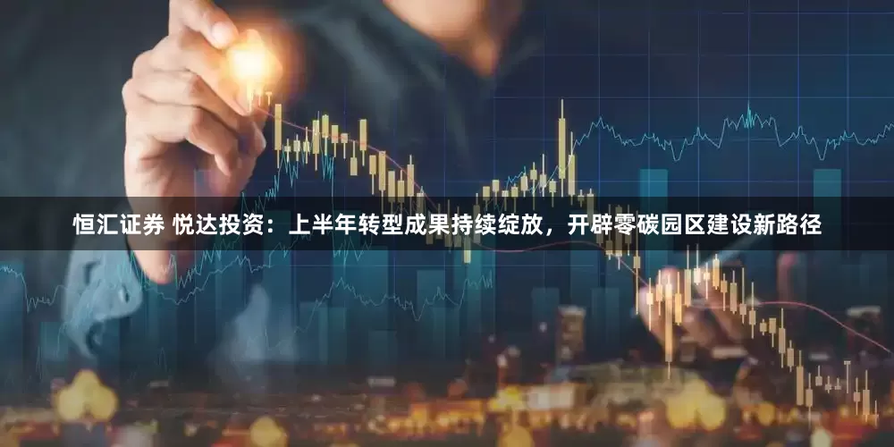 恒汇证券 悦达投资：上半年转型成果持续绽放，开辟零碳园区建设新路径