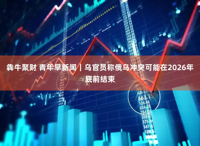 犇牛聚财 青年早新闻｜乌官员称俄乌冲突可能在2026年底前结束