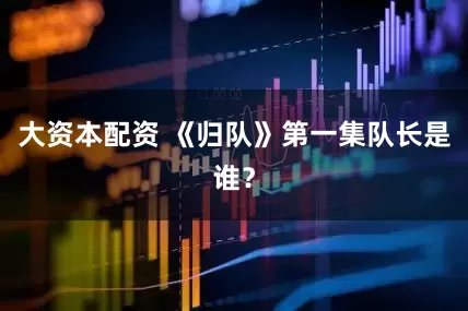 大资本配资 《归队》第一集队长是谁？