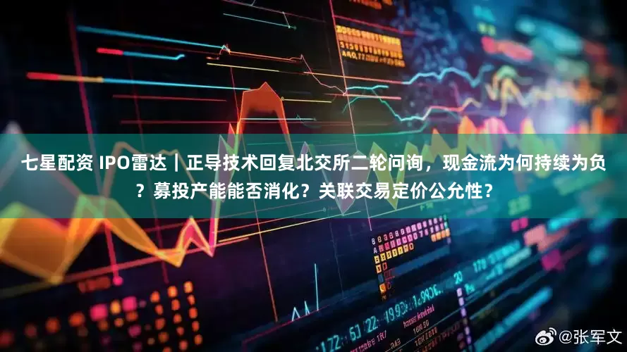 七星配资 IPO雷达｜正导技术回复北交所二轮问询，现金流为何持续为负？募投产能能否消化？关联交易定价公允性？