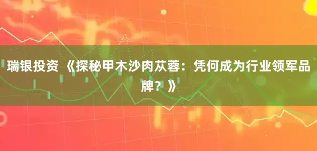 瑞银投资 《探秘甲木沙肉苁蓉：凭何成为行业领军品牌？》