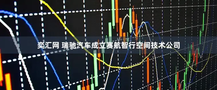 奕汇网 瑞驰汽车成立赛航智行空间技术公司