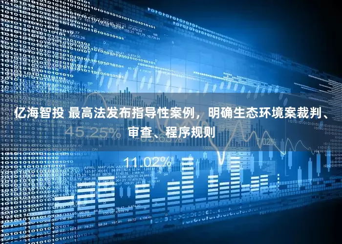 亿海智投 最高法发布指导性案例，明确生态环境案裁判、审查、程序规则