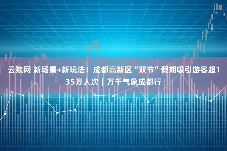 云燚网 新场景+新玩法！成都高新区“双节”假期吸引游客超135万人次｜万千气象成都行