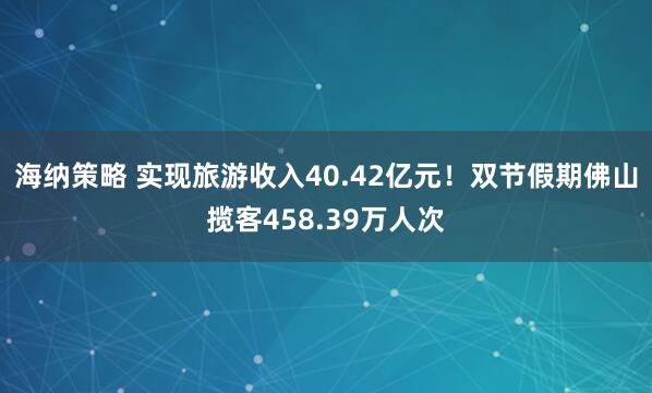 海纳策略 实现旅游收入40.42亿元！双节假期佛山揽客458.39万人次