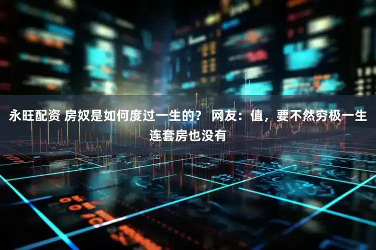 永旺配资 房奴是如何度过一生的? 网友:值,要不然穷极一生连套房也没有