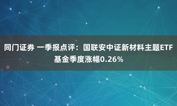 同门证券 一季报点评：国联安中证新材料主题ETF基金季度涨幅0.26%