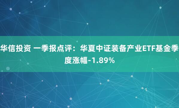 华信投资 一季报点评：华夏中证装备产业ETF基金季度涨幅-1.89%