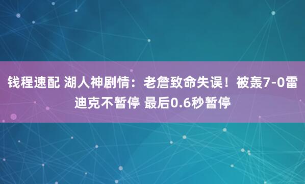 钱程速配 湖人神剧情：老詹致命失误！被轰7-0雷迪克不暂停 最后0.6秒暂停