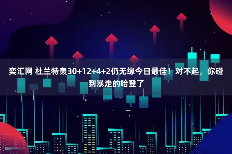 奕汇网 杜兰特轰30+12+4+2仍无缘今日最佳！对不起，你碰到暴走的哈登了