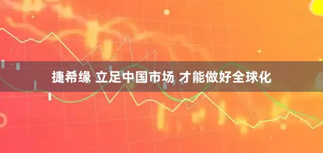 捷希缘 立足中国市场 才能做好全球化