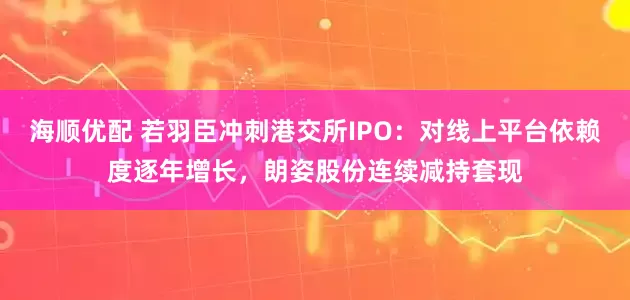 海顺优配 若羽臣冲刺港交所IPO:对线上平台依赖度逐年增长,朗姿股份连续减持套现