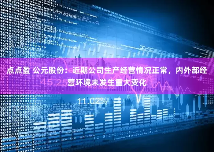 点点盈 公元股份:近期公司生产经营情况正常,内外部经营环境未发生重大变化
